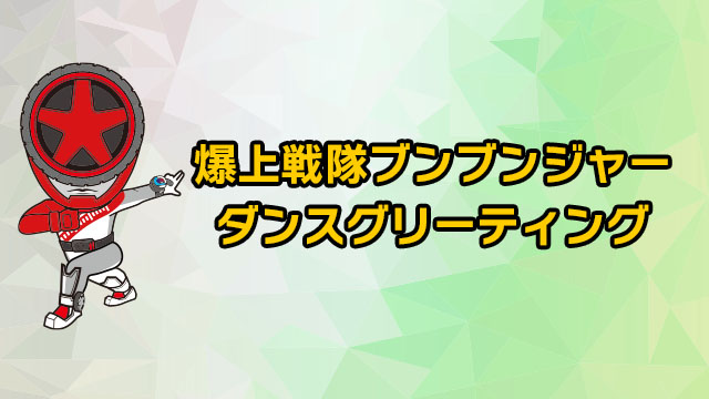 爆上戦隊ブンブンジャー
ダンスグリーティング