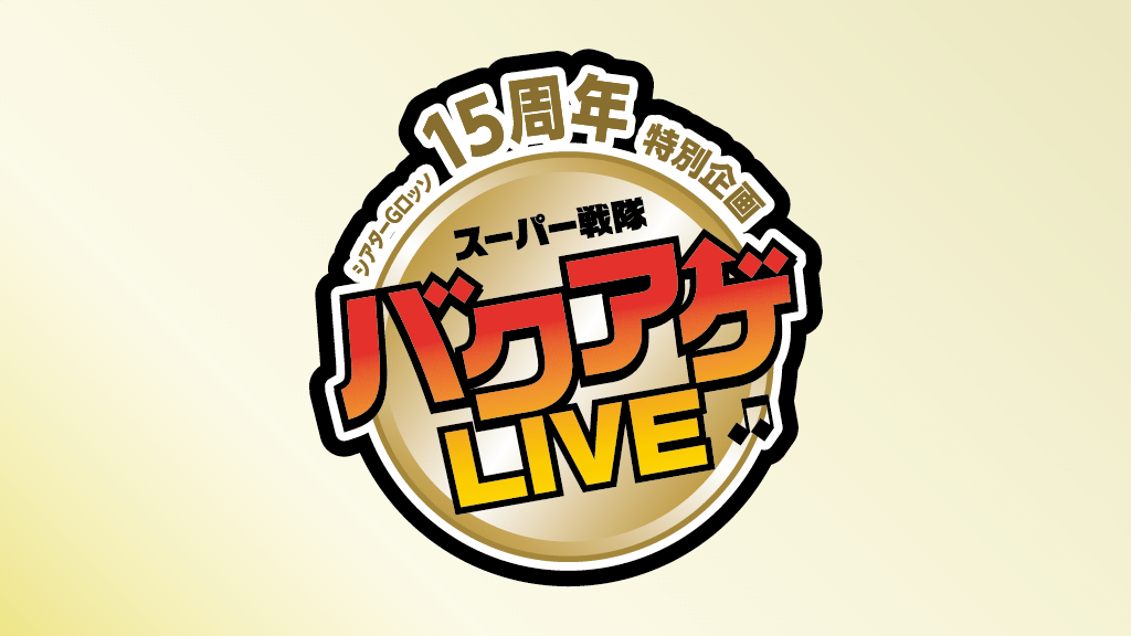 シアターGロッソ15周年特別企画 スーパー戦隊バクアゲLIVE