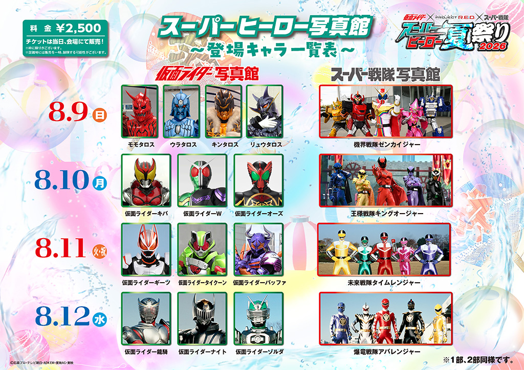 8月10日(月・祝)
■ 仮面ライダー写真館:仮面ライダーキバ、仮面ライダーW、仮面ライダーオーズ
■ スーパー戦隊写真館:王様戦隊キングオージャー
8月11日(火)
■ 仮面ライダー写真館:仮面ライダーギーツ、仮面ライダータイクーン、仮面ライダーバッファ
■ スーパー戦隊写真館:未来戦隊タイムレンジャー
8月12日(水)
■ 仮面ライダー写真館:仮面ライダー龍騎、仮面ライダーナイト、仮面ライダーゾルダ
■ スーパー戦隊写真館:爆竜戦隊アバレンジャー
※枠に限りがございます。
※混雑時には販売を一時、制限する場合がございます。
※1部、2部同様です。