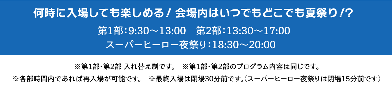 何時に入場しても楽しめる!会場内はいつでもどこでも夏祭り!? 第1部:9:30〜13:00 第2部:13:30〜17:00