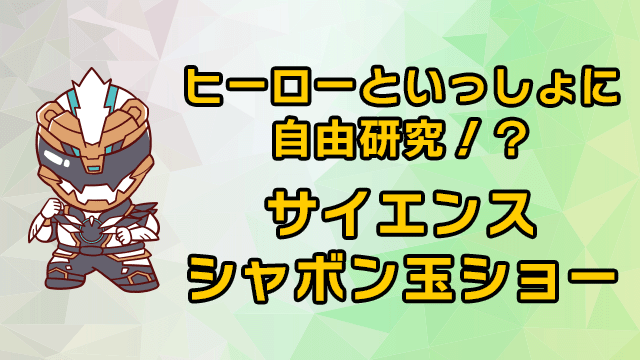 ヒーローといっしょに自由研究!? サイエンスシャボン玉ショー